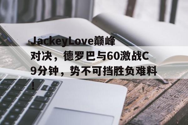 LDSPORTS-关于JackeyLove巅峰对决,德罗巴与60激战C9分钟,势不可挡胜负难料!的信息